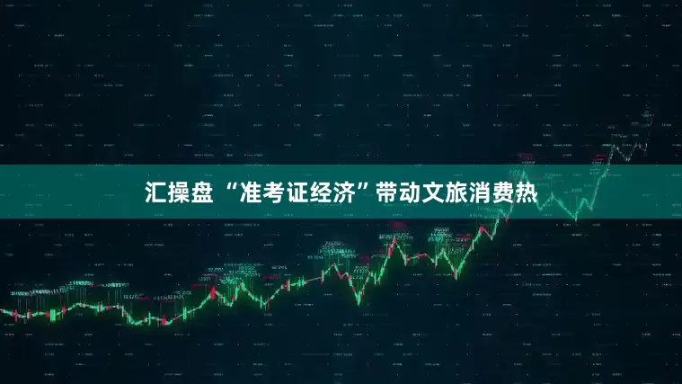 汇操盘 “准考证经济”带动文旅消费热