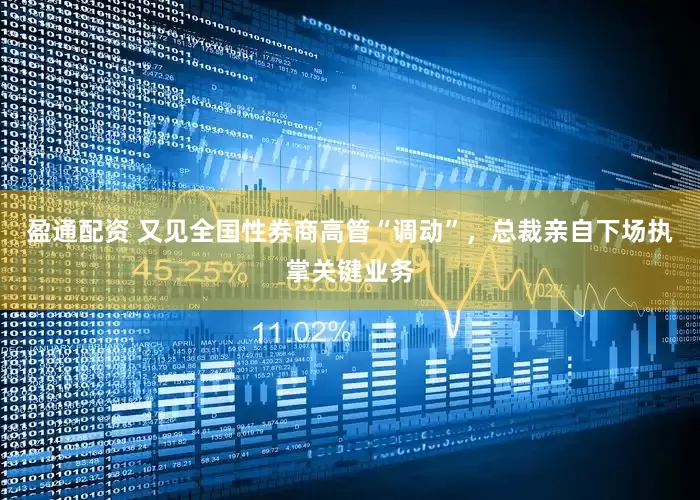 盈通配资 又见全国性券商高管“调动”，总裁亲自下场执掌关键业务