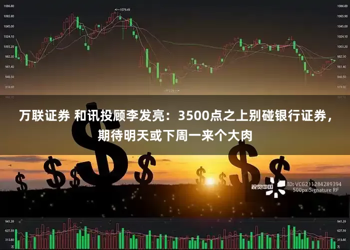 万联证券 和讯投顾李发亮：3500点之上别碰银行证券，期待明天或下周一来个大肉