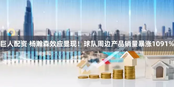 巨人配资 杨瀚森效应显现！球队周边产品销量暴涨1091%