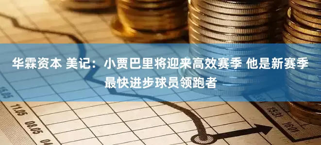 华霖资本 美记：小贾巴里将迎来高效赛季 他是新赛季最快进步球员领跑者