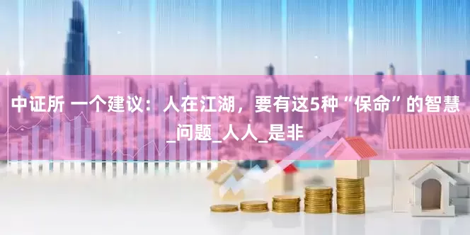 中证所 一个建议：人在江湖，要有这5种“保命”的智慧_问题_人人_是非