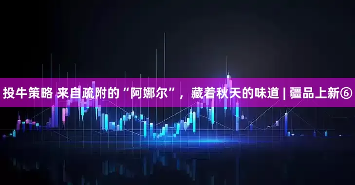 投牛策略 来自疏附的“阿娜尔”，藏着秋天的味道 | 疆品上新⑥