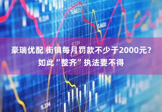豪瑞优配 街镇每月罚款不少于2000元？如此“整齐”执法要不得