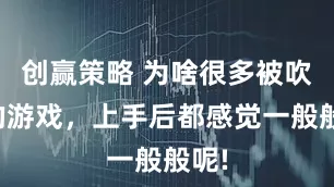 创赢策略 为啥很多被吹爆的游戏，上手后都感觉一般般呢!