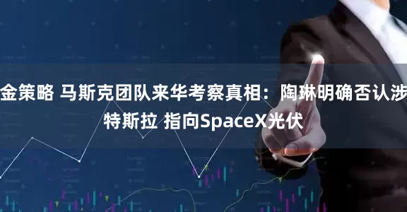 金策略 马斯克团队来华考察真相：陶琳明确否认涉特斯拉 指向SpaceX光伏