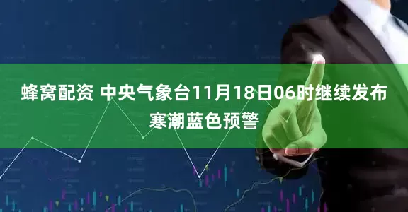 蜂窝配资 中央气象台11月18日06时继续发布寒潮蓝色预警