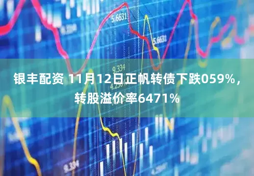 银丰配资 11月12日正帆转债下跌059%，转股溢价率6471%