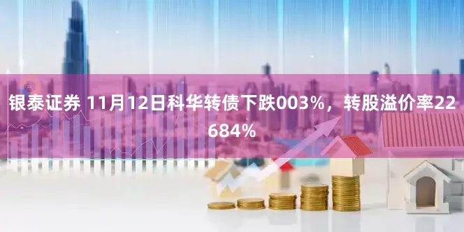 银泰证券 11月12日科华转债下跌003%，转股溢价率22684%