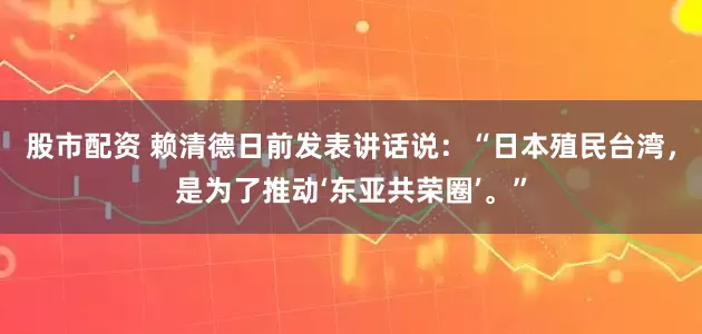 股市配资 赖清德日前发表讲话说：“日本殖民台湾，是为了推动‘东亚共荣圈’。”