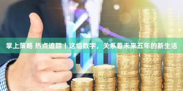 掌上策略 热点追踪丨这组数字，关系着未来五年的新生活
