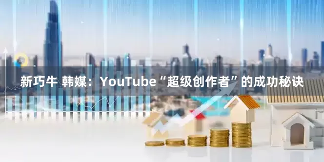 新巧牛 韩媒：YouTube“超级创作者”的成功秘诀