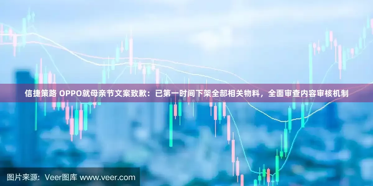 信捷策路 OPPO就母亲节文案致歉：已第一时间下架全部相关物料，全面审查内容审核机制