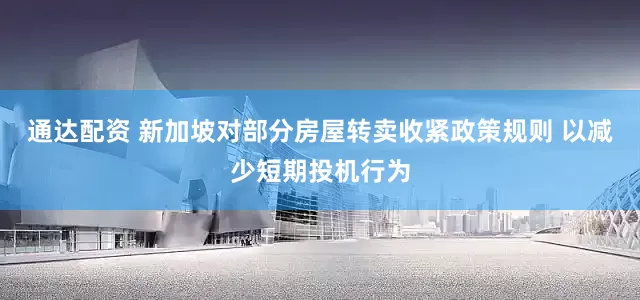 通达配资 新加坡对部分房屋转卖收紧政策规则 以减少短期投机行为