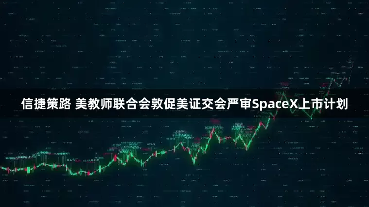 信捷策路 美教师联合会敦促美证交会严审SpaceX上市计划