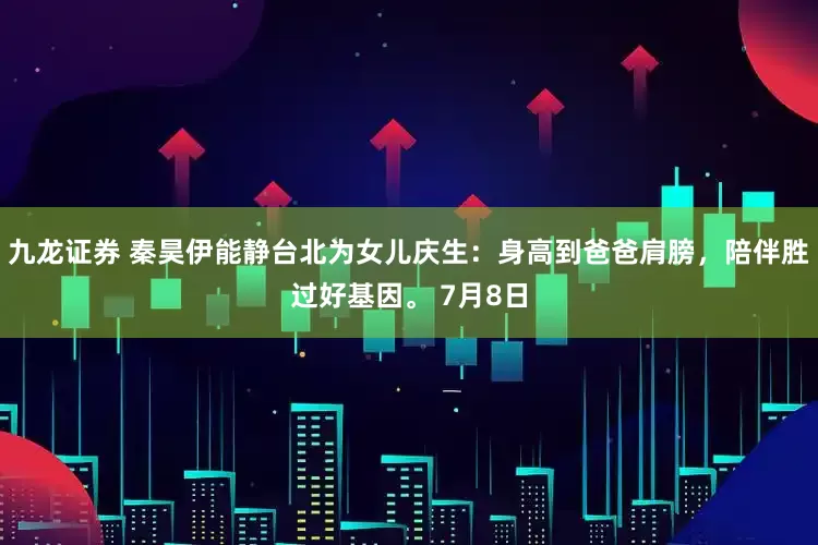九龙证券 秦昊伊能静台北为女儿庆生：身高到爸爸肩膀，陪伴胜过好基因。 7月8日