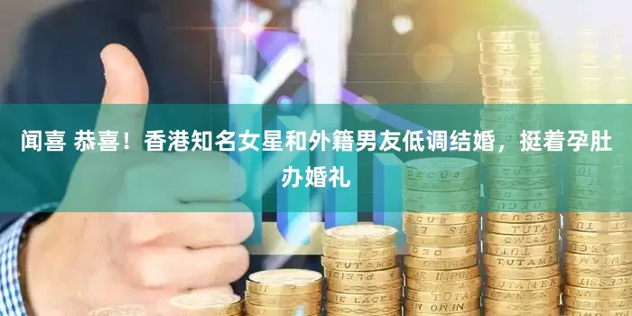 闻喜 恭喜！香港知名女星和外籍男友低调结婚，挺着孕肚办婚礼